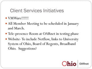 Client Services Initiatives VMWare!!!!!! All Member Meeting to be scheduled in January and March. Tele-presence Room at OARnet in testing phase Website- To include Netflow, links to University System of Ohio, Board of Regents, Broadband Ohio.  Suggestions? 