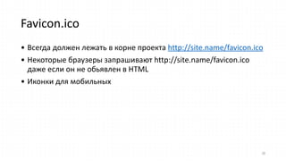 Favicon.ico
• Всегда  должен  лежать  в  корне  проекта  http://site.name/favicon.ico  
• Некоторые  браузеры  запрашивают  http://site.name/favicon.ico  
даже  если  он  не  обьявлен  в  HTML  
• Иконки  для  мобильных
28
 