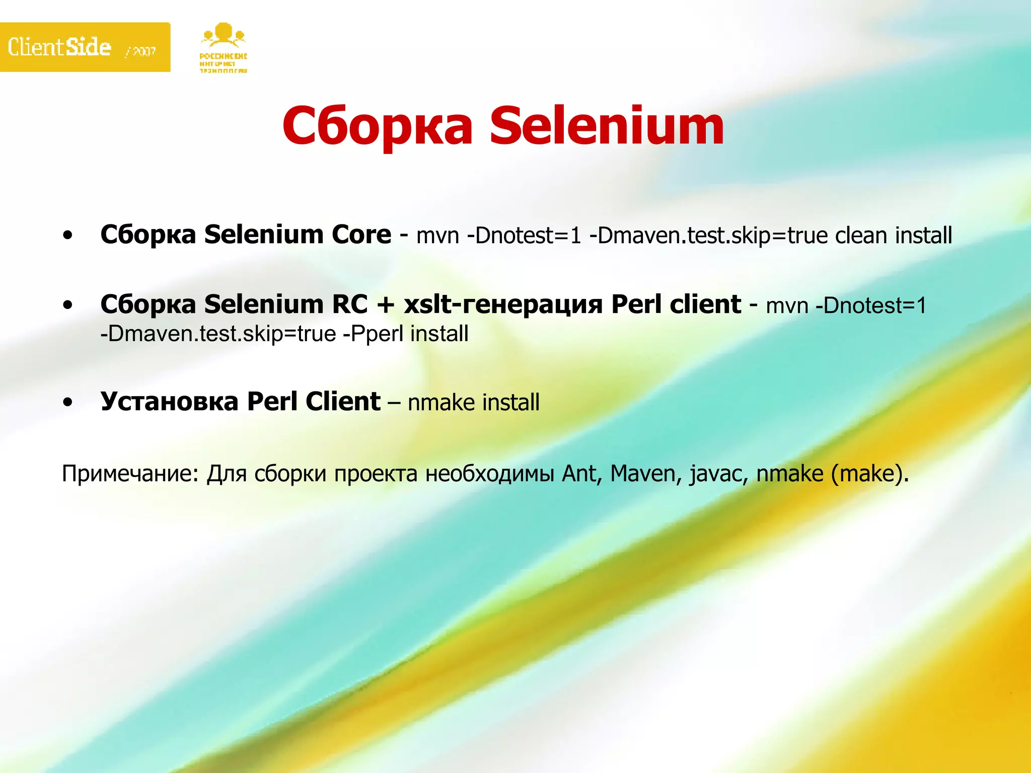 Сборка  Selenium Сборка  Selenium Core  -  mvn -Dnotest=1 -Dmaven.test.skip=true clean install Сборка  Selenium RC + xslt- генерация  Perl client  -  mvn -Dnotest=1 -Dmaven.test.skip=true -Pperl install Установка  Perl Client  – nmake install Примечание: Для сборки проекта необходимы  Ant, Maven, javac, nmake (make) . 