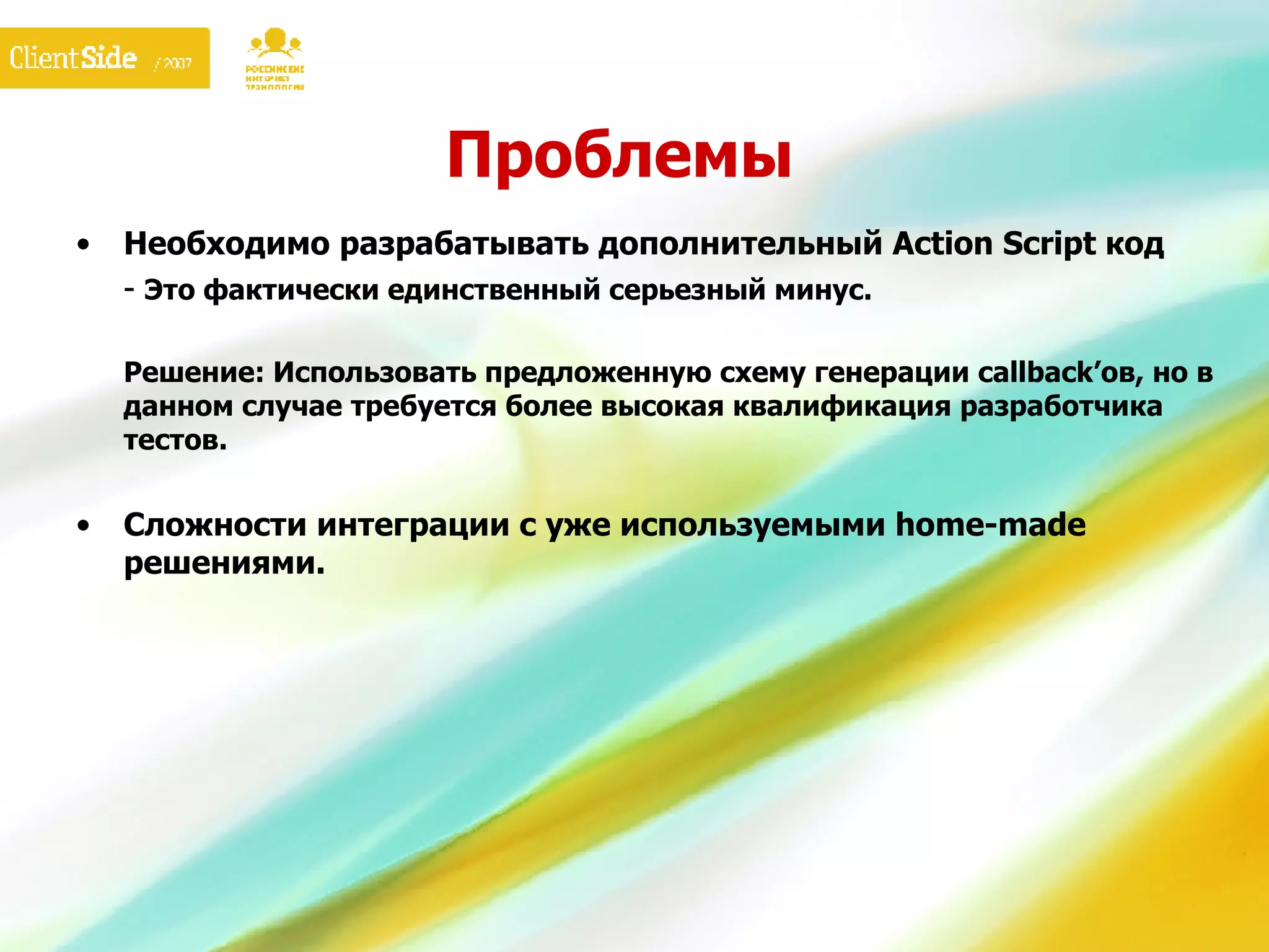 Проблемы Необходимо разрабатывать дополнительный  Action Script  код -  Это фактически единственный серьезный минус. Решение: Использовать предложенную схему генерации  callback’ ов, но в данном случае требуется более высокая квалификация разработчика тестов. Сложности интеграции с уже используемыми  home-made  решениями. 