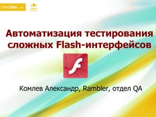 Автоматизация тестирования сложных  Flash- интерфейсов Комлев Александр,  Rambler,  отдел  QA 