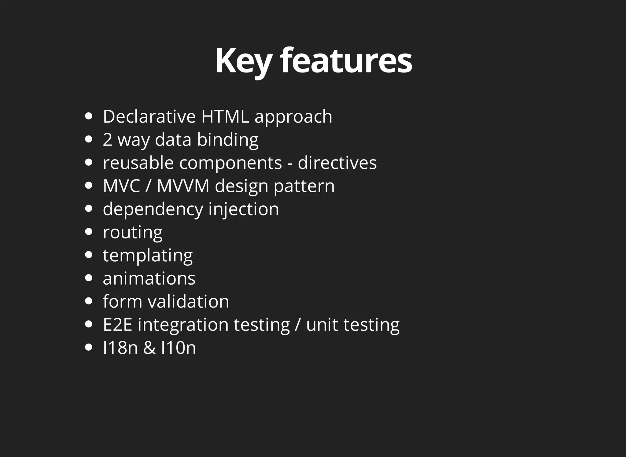 Declarative HTML approach 
2 way data binding 
reusable components - directives 
MVC / MVVM design pattern 
dependency injection 
routing 
templating 
animations 
form validation 
E2E integration testing / unit testing 
I18n & I10n 
 