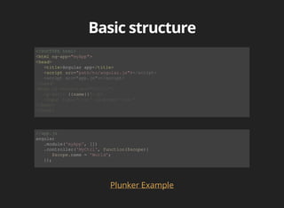 <!DOCTYPE html> 
<html ng-app="myApp"> 
<head> 
<title>Angular app</title> 
<script src="path/to/angular.js"> 
{{name}} 
//app.js 
angular 
.module('myApp', []) 
.controller('MyCtrl', function($scope){ 
$scope.name = 'World'; 
}); 
Plunker Example 
 