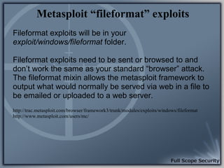 Metasploit “fileformat” exploits
Fileformat exploits will be in your
exploit/windows/fileformat folder.

Fileformat exploi...