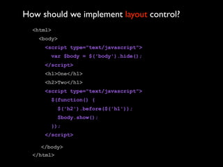How should we implement layout control?
  <html>
    <body>
      <script type="text/javascript">
        var $body = $('body').hide();
      </script>
     <h1>One</h1>
     <h2>Two</h1>
      <script type="text/javascript">
        $(function() {
             $('h2').before($('h1'));
             $body.show();
        });
      </script>

    </body>
  </html>
 