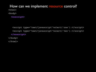 How can we implement resource control?
<html>
<body>
 <noscript>



  <script type="text/javascript">alert('one');</script>
  <script type="text/javascript">alert('two');</script>
 </noscript>
</body>
</html>
 