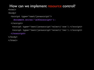 How can we implement resource control?
<html>
<body>
 <script type="text/javascript">
   document.write('x3Cnoscript>');
 </script>
  <script type="text/javascript">alert('one');</script>
  <script type="text/javascript">alert('two');</script>
 </noscript>
</body>
</html>
 