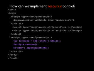 How can we implement resource control?
<html>
<body>
 <script type="text/javascript">
   document.write('x3Cstyle type="text/x-css">');
 </script>
  <script type="text/javascript">alert('one');</script>
  <script type="text/javascript">alert('two');</script>
 </style>
 <script type="text/javascript">
   var $scripts = $($('style').html());
   $scripts.reverse();
   $('body').append($scripts);
 </script>
</body>
</html>
 