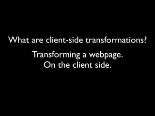 What are client-side transformations?
      Transforming a webpage.
         On the client side.
 