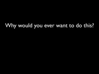 Why would you ever want to do this?
 