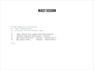 61 Ember.Application.initializer({
62 name: 'authentication',
63 initialize: function(container, app){
. . .
65 import Session from 'appkit/controllers/session';
66 container.register('session:main', Session);
67 app.inject('controller', 'session', 'session:main');
68 app.inject('route', 'session', 'session:main');
. . .
95 });
inject session
 