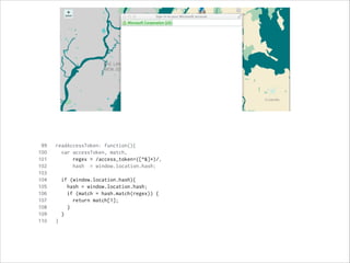 Upon load, look for tokens
99 readAccessToken: function(){
100 var accessToken, match,
101 regex = /access_token=([^&]*)/,
102 hash = window.location.hash;
103
104 if (window.location.hash){
105 hash = window.location.hash;
106 if (match = hash.match(regex)) {
107 return match[1];
108 }
109 }
110 }
 