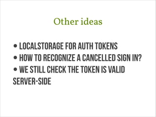 Other ideas
•localstorage for auth tokens
•how to recognize a cancelled sign in?
•we still check the token is valid
server-side
 
