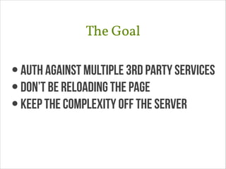 The Goal
•Auth against multiple 3rd party services
•Don’t be reloading the page
•keep the complexity off the server
 