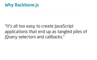 Why Backbone.js



“It's all too easy to create JavaScript
applications that end up as tangled piles of
jQuery selectors and callbacks.”
 