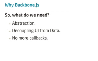 Why Backbone.js

So, what do we need?
 •   Abstraction.
 •   Decoupling UI from Data.
 •   No more callbacks.
 