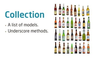 Collection
•   A list of models.
•   Underscore methods.
 