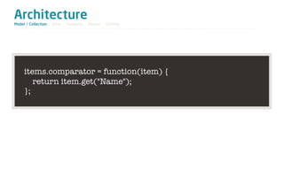 Architecture
Model / Collection - View - Template - Router - Utilities




     items.comparator = function(item) {
        return item.get("Name");
     };
 