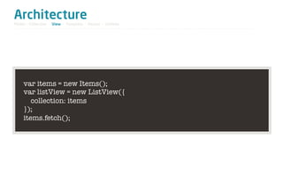 Architecture
Model / Collection - View - Template - Router - Utilities




     var items = new Items();
     var listView = new ListView({
        collection: items
     });
     items.fetch();
 