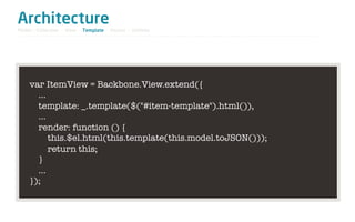 Architecture
Model / Collection - View - Template - Router - Utilities




     var ItemView = Backbone.View.extend({
       …
       template: _.template($("#item-template").html()),
       ...
       render: function () {
           this.$el.html(this.template(this.model.toJSON()));
           return this;
       }
       …
     });
 
