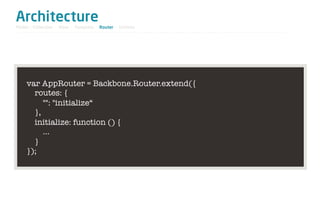Architecture
Model / Collection - View - Template - Router - Utilities




     var AppRouter = Backbone.Router.extend({
       routes: {
          "": "initialize“
       },
       initialize: function () {
          …
       }
     });
 
