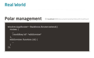 Real World


Polar management
 window.AppRouter = Backbone.Router.extend({
   routes: {
      …
      "/modiﬁca/:id": "editInvoice“
   },
   editInvoice: function (id) {
      …
   }
 });
 