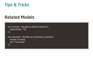 Tips & Tricks

Related Models

 var Invoice = Backbone.Model.extend({
   idAttribute: “Id”
 });

 var Invoices = Backbone.Collection.extend({
   model: Invoice,
   url: "/Invoices"
 });
 
