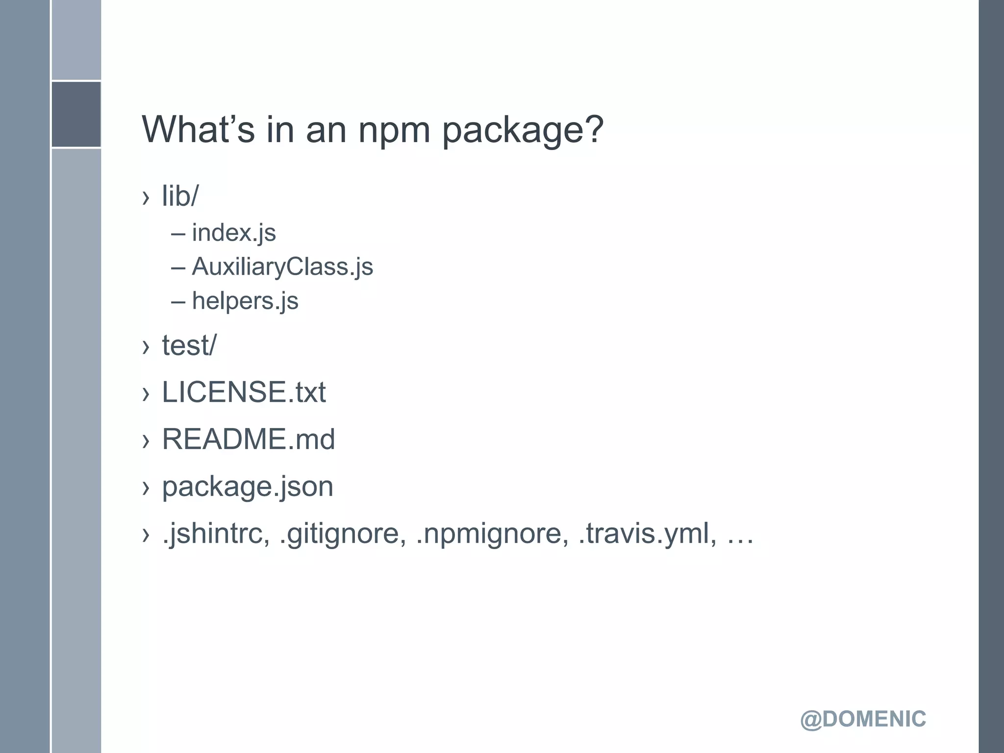 What’s in an npm package?
› lib/
   – index.js
   – AuxiliaryClass.js
   – helpers.js
› test/
› LICENSE.txt
› README.md
› package.json
› .jshintrc, .gitignore, .npmignore, .travis.yml, …




                                                      @DOMENIC
 