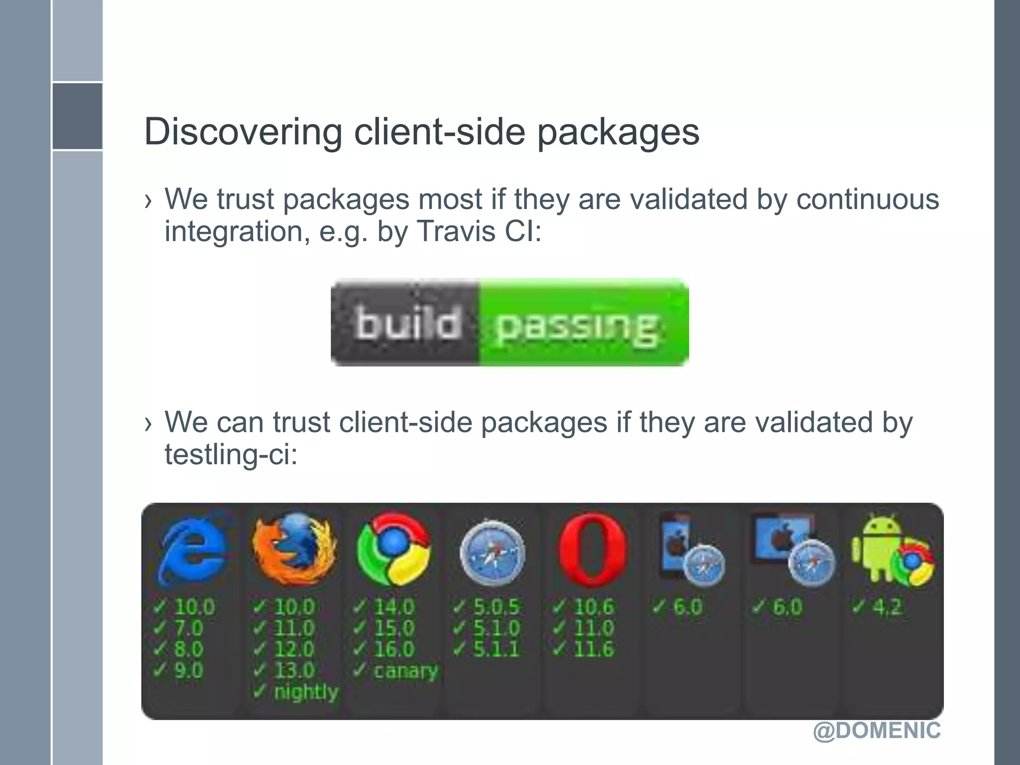 Discovering client-side packages
› We trust packages most if they are validated by continuous
  integration, e.g. by Travis CI:




› We can trust client-side packages if they are validated by
  testling-ci:




                                                    @DOMENIC
 