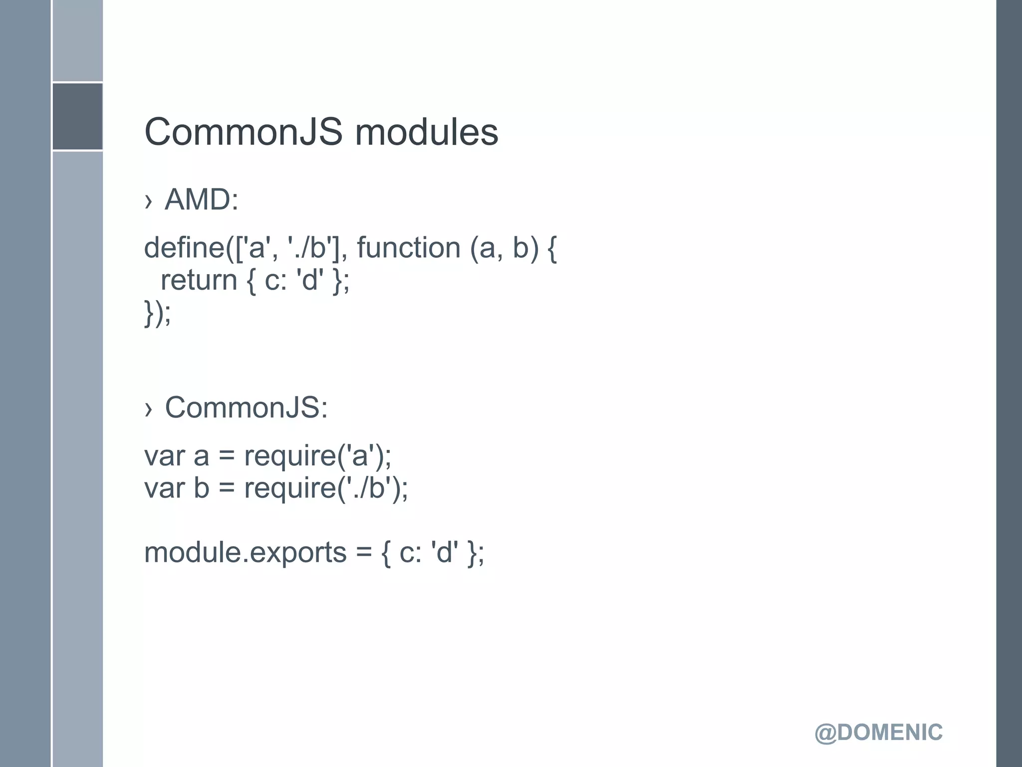 CommonJS modules
› AMD:
define(['a', './b'], function (a, b) {
  return { c: 'd' };
});


› CommonJS:
var a = require('a');
var b = require('./b');

module.exports = { c: 'd' };




                                         @DOMENIC
 