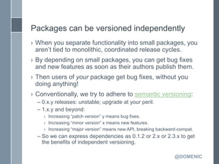 Packages can be versioned independently
› When you separate functionality into small packages, you
  aren’t tied to monoli...