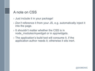 A note on CSS
› Just include it in your package!
› Don’t reference it from your JS, e.g. automatically inject it
  into th...