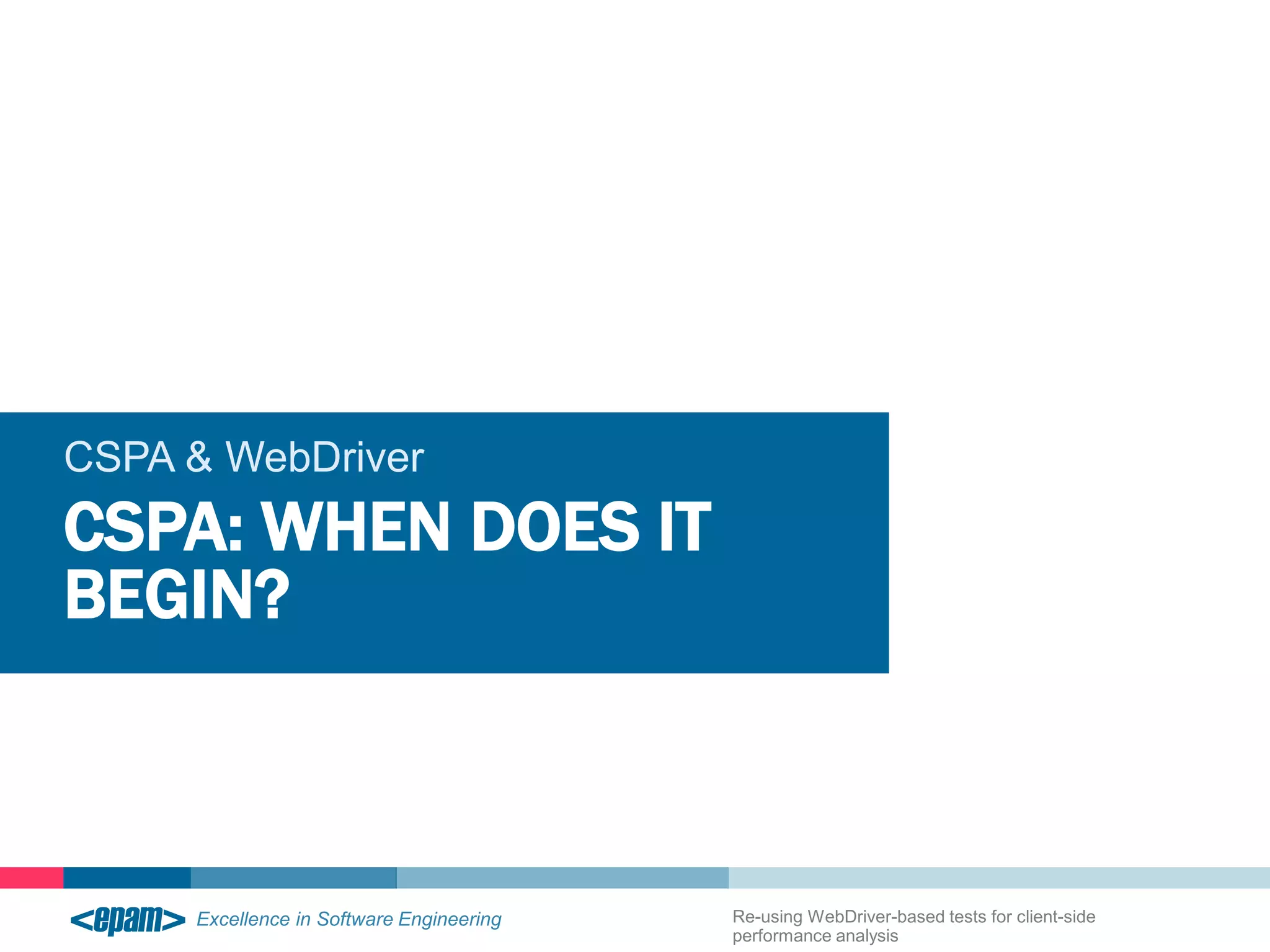CSPA & WebDriver 
CSPA: WHEN DOES IT 
BEGIN? 
Re-using WebDriver-based tests for client-side 
performance analysis 
 