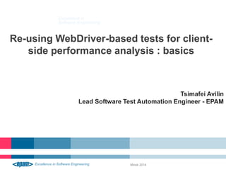 Re-using WebDriver-based tests for client-side 
performance analysis : basics 
Minsk 2014 
Tsimafei Avilin 
Lead Software Test Automation Engineer - EPAM 
 