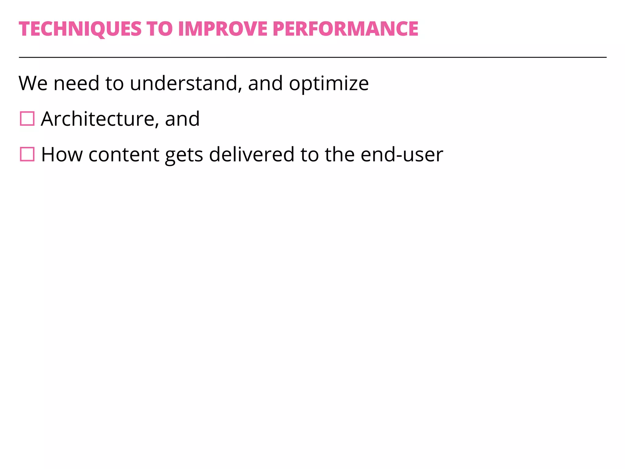 TECHNIQUES TO IMPROVE PERFORMANCE
We need to understand, and optimize
¨ Architecture, and
¨ How content gets delivered to the end-user
 