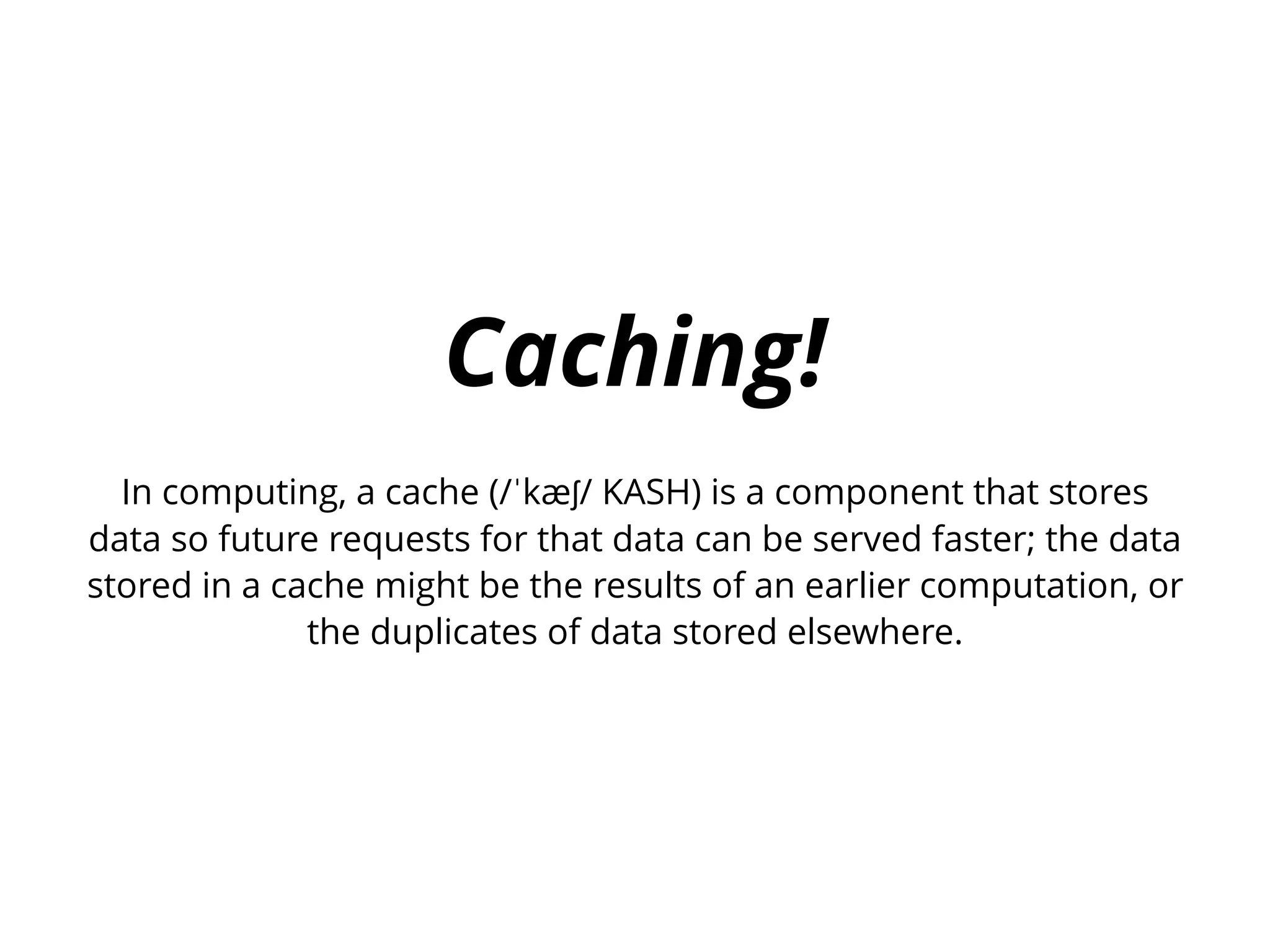 Caching!
In computing, a cache (/ˈkæʃ/ KASH) is a component that stores
data so future requests for that data can be served faster; the data
stored in a cache might be the results of an earlier computation, or
the duplicates of data stored elsewhere.
 