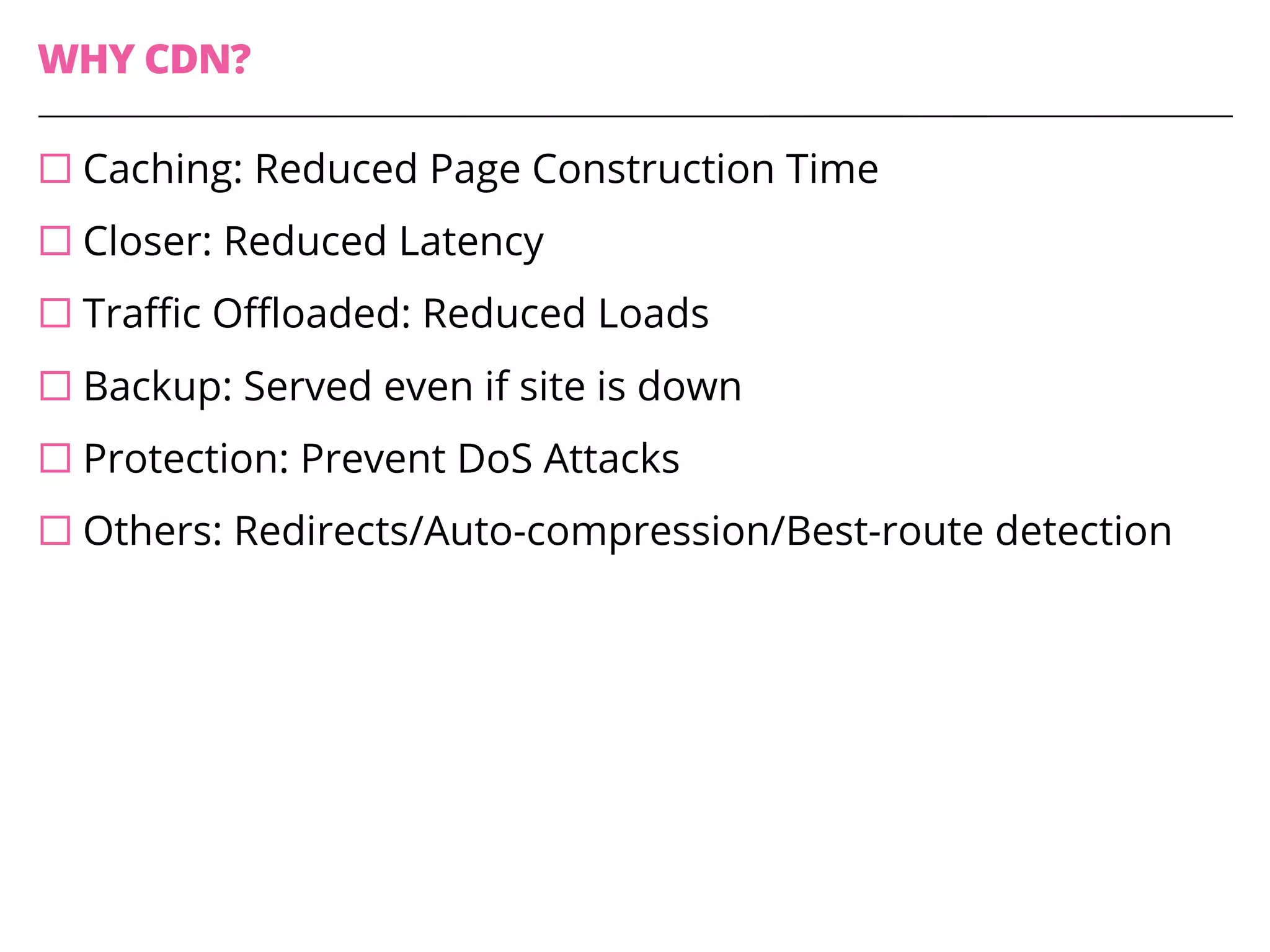 WHY CDN?
¨ Caching: Reduced Page Construction Time
¨ Closer: Reduced Latency
¨ Traffic Offloaded: Reduced Loads
¨ Backup: Served even if site is down
¨ Protection: Prevent DoS Attacks
¨ Others: Redirects/Auto-compression/Best-route detection
 