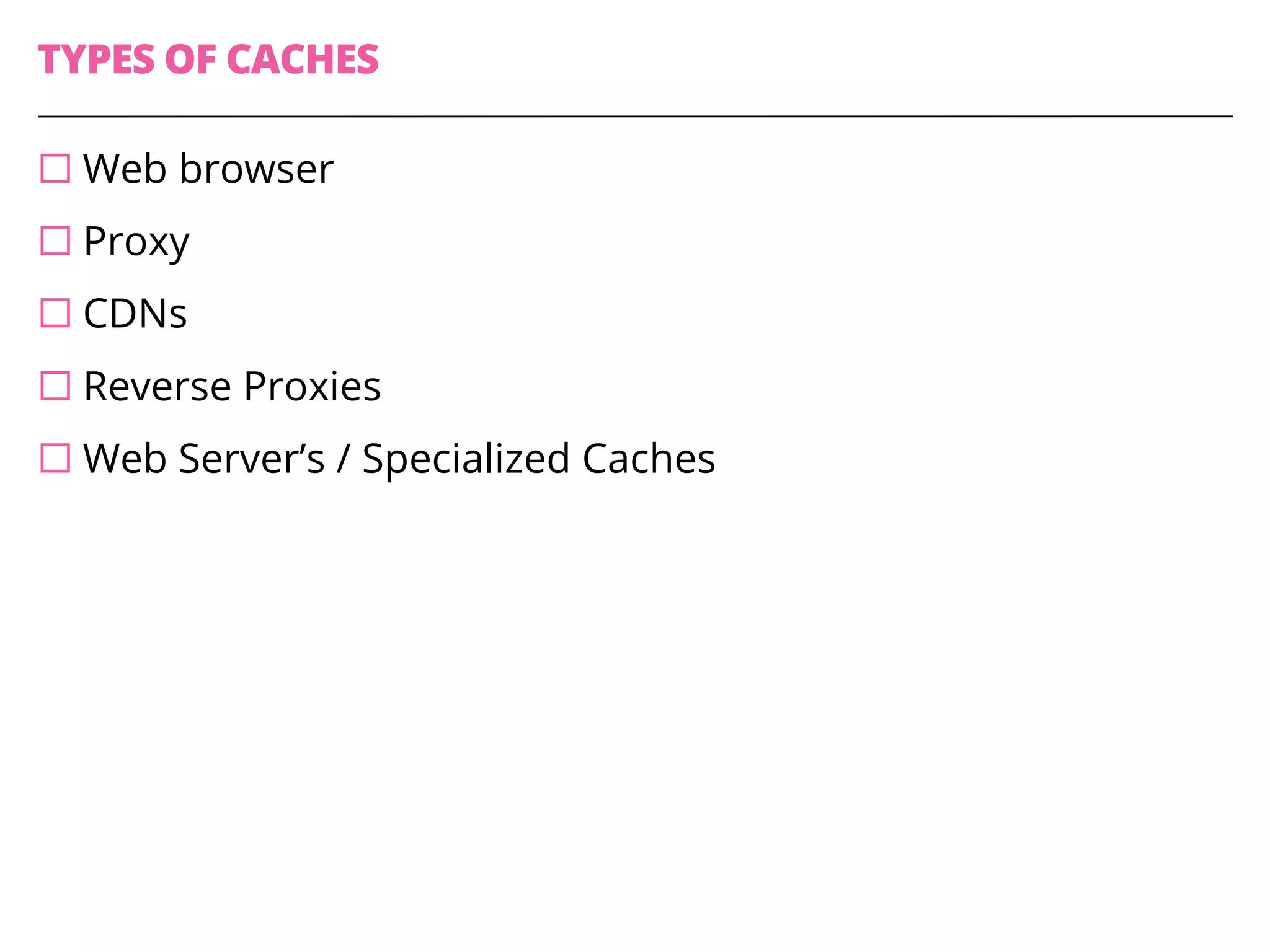 TYPES OF CACHES
¨ Web browser
¨ Proxy
¨ CDNs
¨ Reverse Proxies
¨ Web Server’s / Specialized Caches
 