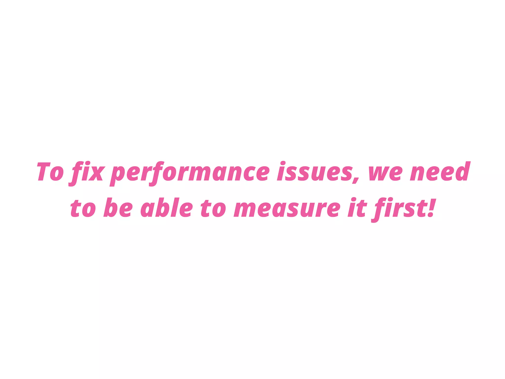 To fix performance issues, we need
to be able to measure it first!
 