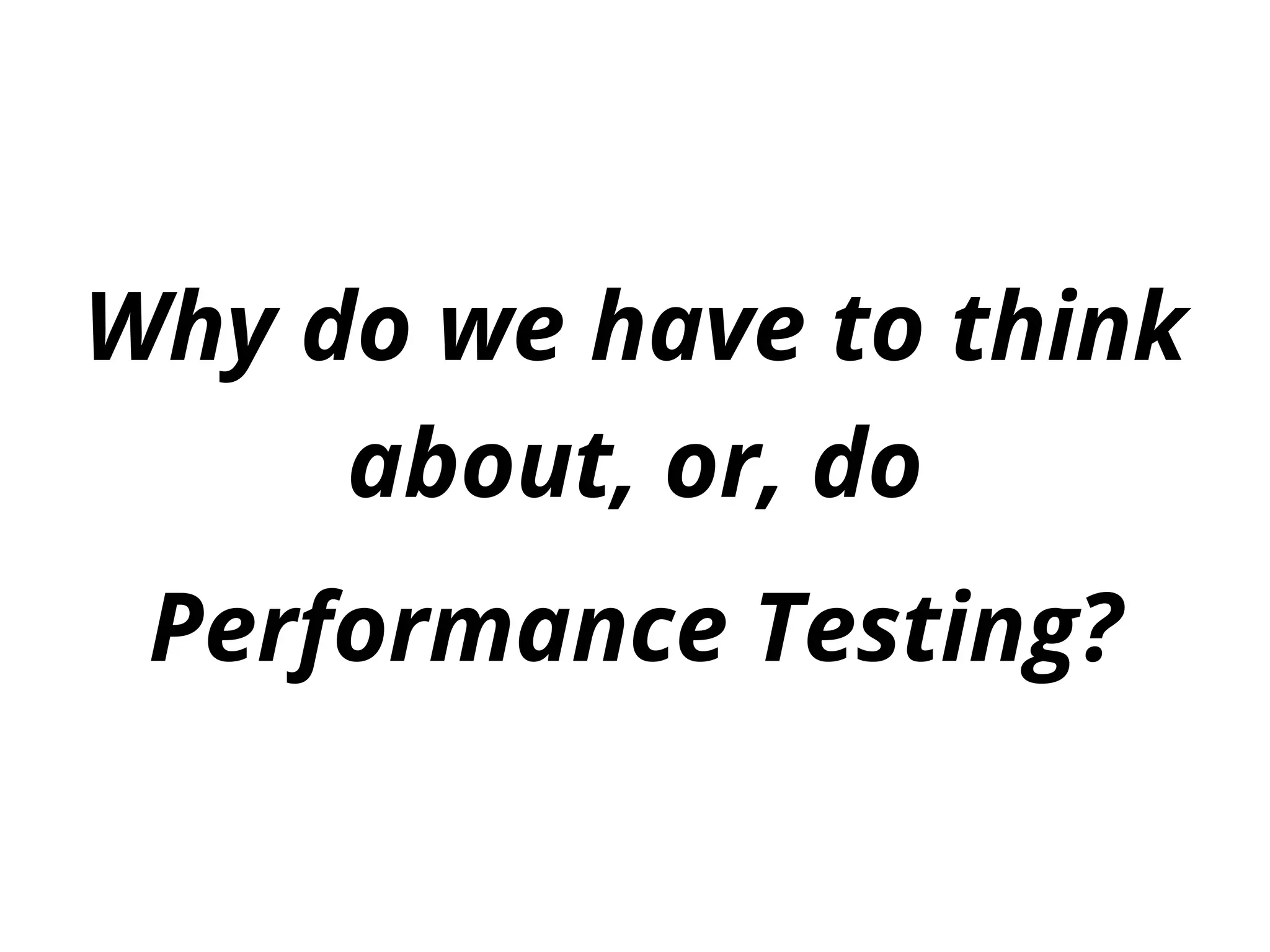 Why do we have to think
about, or, do
Performance Testing?
 