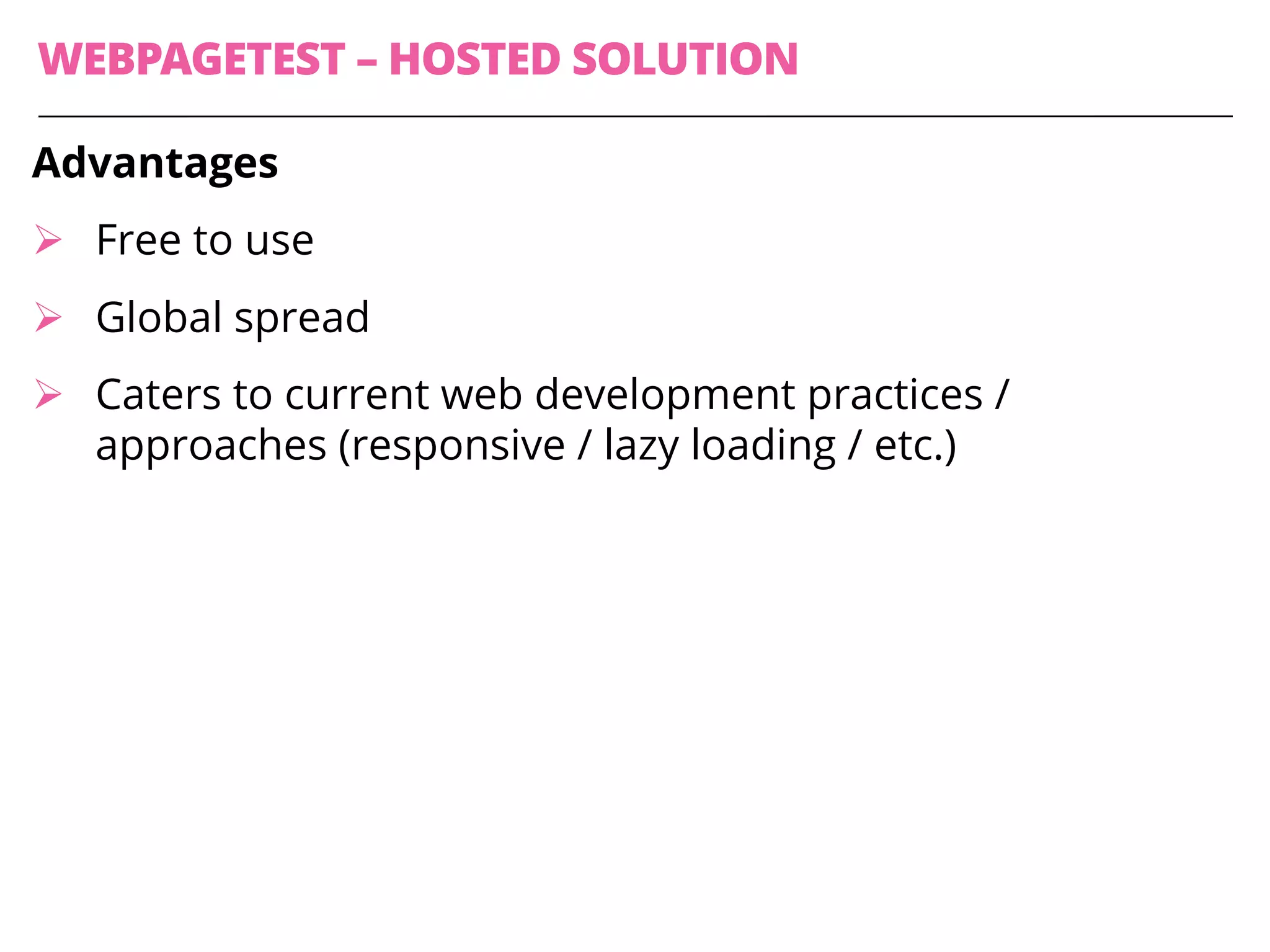 WEBPAGETEST – HOSTED SOLUTION
Advantages
Ø Free to use
Ø Global spread
Ø Caters to current web development practices /
approaches (responsive / lazy loading / etc.)
 