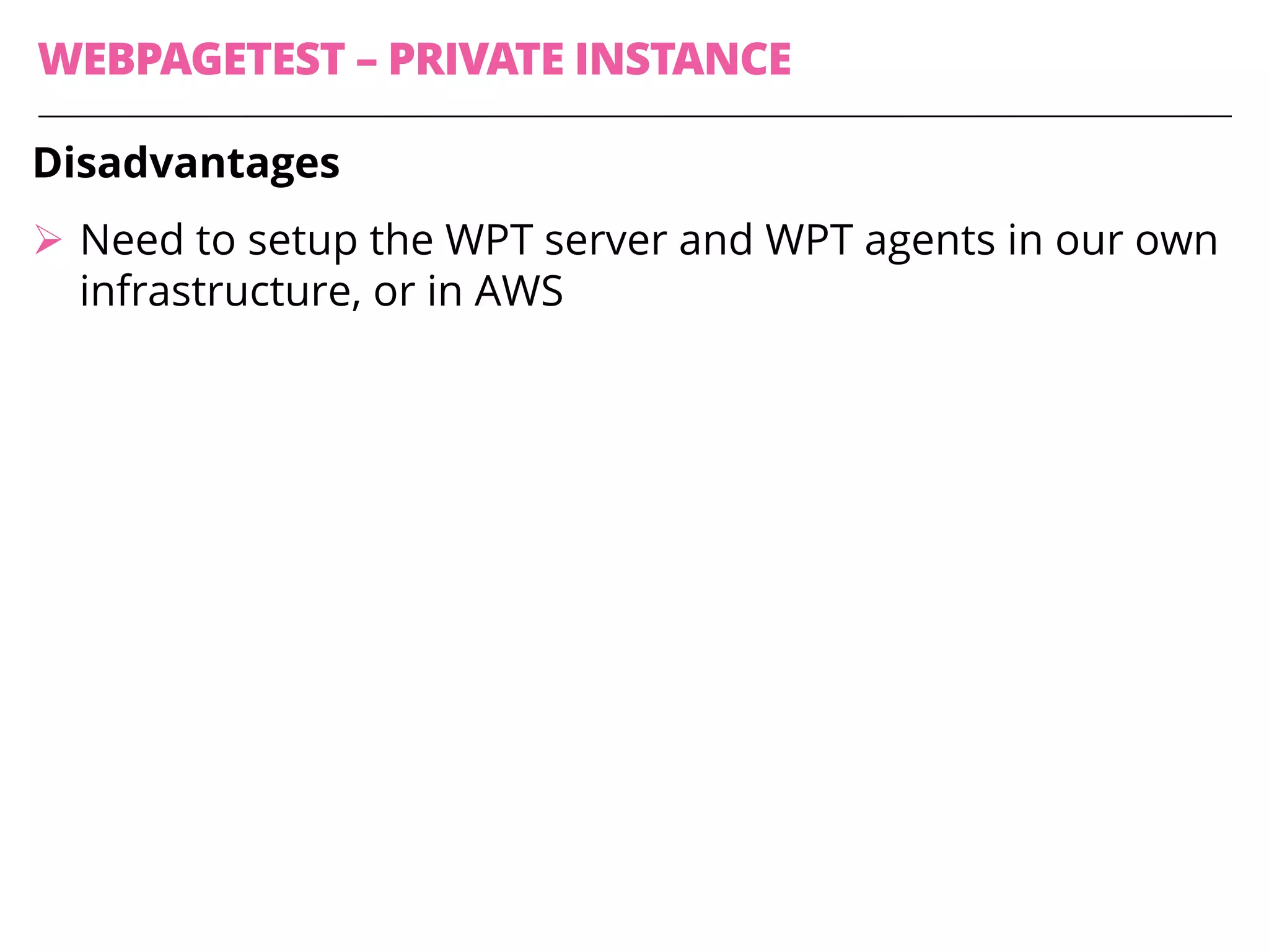 WEBPAGETEST – PRIVATE INSTANCE
Disadvantages
Ø Need to setup the WPT server and WPT agents in our own
infrastructure, or in AWS
 