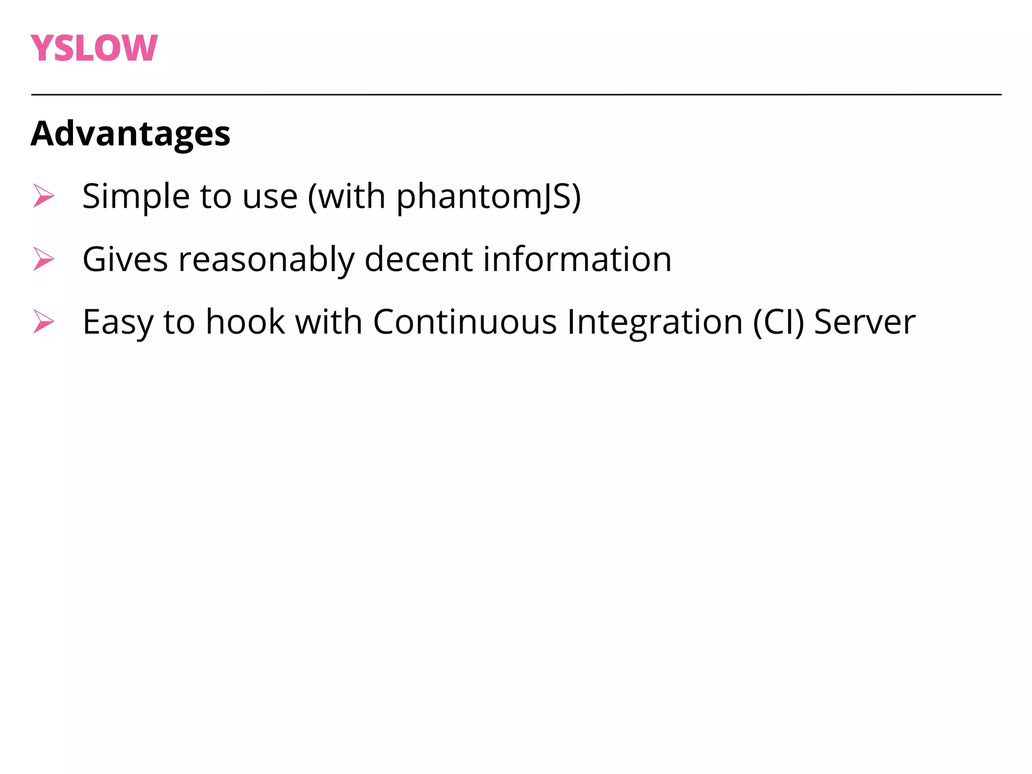 YSLOW
Advantages
Ø Simple to use (with phantomJS)
Ø Gives reasonably decent information
Ø Easy to hook with Continuous Integration (CI) Server
 