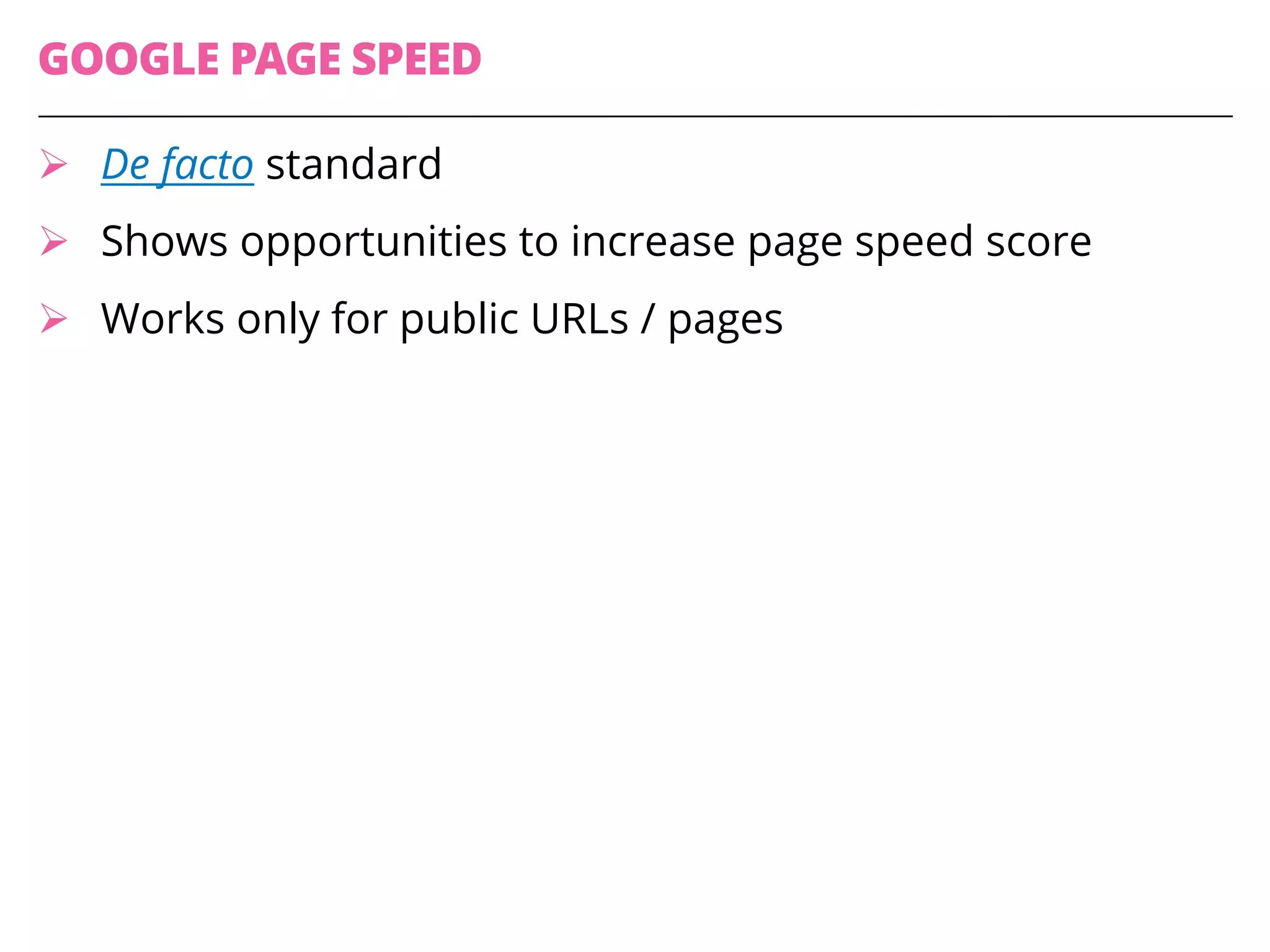 GOOGLE PAGE SPEED
Ø De facto standard
Ø Shows opportunities to increase page speed score
Ø Works only for public URLs / pages
 