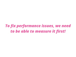 To fix performance issues, we need
to be able to measure it first!
 
