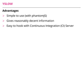 YSLOW
Advantages
Ø Simple to use (with phantomJS)
Ø Gives reasonably decent information
Ø Easy to hook with Continuous Integration (CI) Server
 