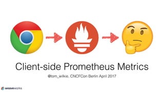 Client-side Prometheus Metrics
@tom_wilkie, CNCFCon Berlin April 2017
 