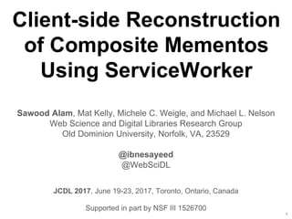 Client-side Reconstruction
of Composite Mementos
Using ServiceWorker
Sawood Alam, Mat Kelly, Michele C. Weigle, and Michael L. Nelson
Web Science and Digital Libraries Research Group
Old Dominion University, Norfolk, VA, 23529
@ibnesayeed
@WebSciDL
Supported in part by NSF III 1526700
1
JCDL 2017, June 19-23, 2017, Toronto, Ontario, Canada
 