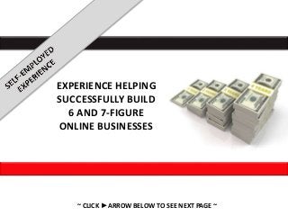 ~ CLICK ►ARROW BELOW TO SEE NEXT PAGE ~
EXPERIENCE HELPING
SUCCESSFULLY BUILD
6 AND 7-FIGURE
ONLINE BUSINESSES
 