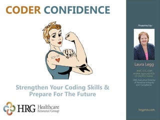 Strengthen Your Coding Skills &
Prepare For The Future
hrgpros.com
Presented by:
Laura Legg
RHIT, CCS, CDIP,
AHIMA approved ICD-
10 CM/PCS Trainer
HRG Executive Director
of Revenue Integrity
and Compliance
CODER CONFIDENCE
 